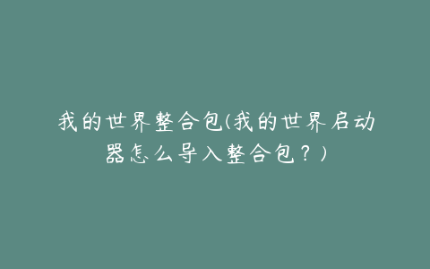 我的世界整合包(我的世界启动器怎么导入整合包？)