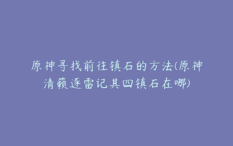 原神寻找前往镇石的方法(原神清籁逐雷记其四镇石在哪)