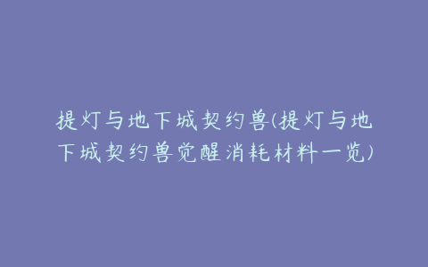 提灯与地下城契约兽(提灯与地下城契约兽觉醒消耗材料一览)