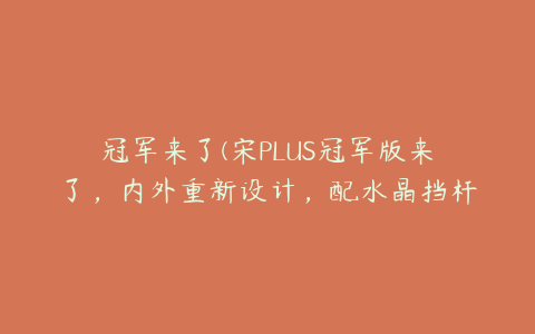 冠军来了(宋PLUS冠军版来了，内外重新设计，配水晶挡杆，爆款稳了)