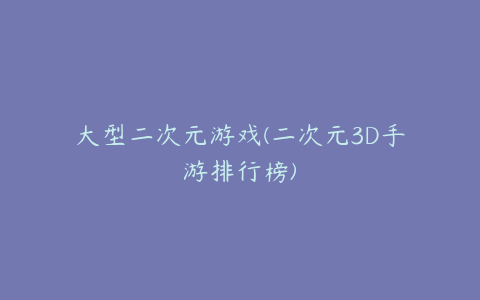 大型二次元游戏(二次元3D手游排行榜)