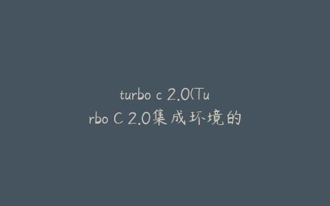 turbo c 2.0(Turbo C 2.0集成环境的使用教程)