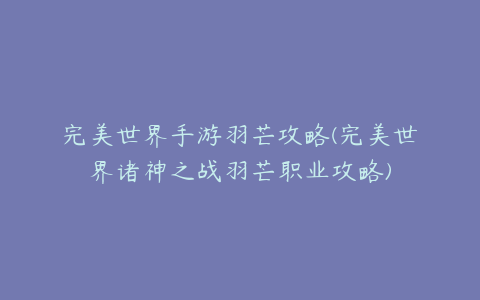 完美世界手游羽芒攻略(完美世界诸神之战羽芒职业攻略)