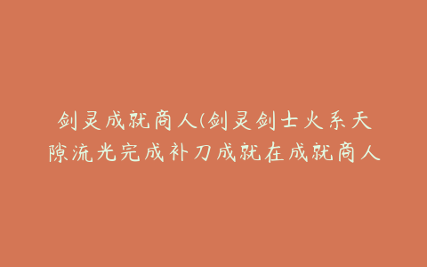 剑灵成就商人(剑灵剑士火系天隙流光完成补刀成就在成就商人那里买了写有洪门秘籍)