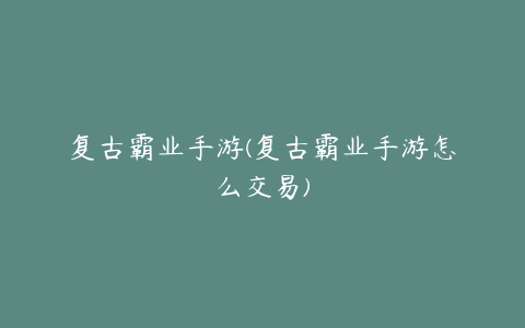 复古霸业手游(复古霸业手游怎么交易)