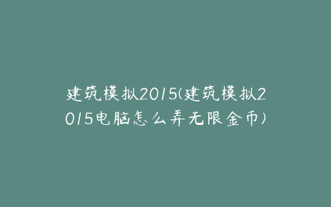 建筑模拟2015(建筑模拟2015电脑怎么弄无限金币)