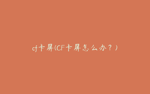 cf卡屏(CF卡屏怎么办？)