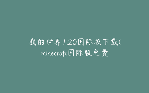 我的世界1.20国际版下载(minecraft国际版免费下载1.20下载地址)