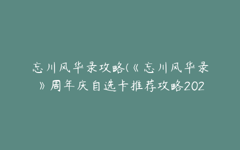 忘川风华录攻略(《忘川风华录》周年庆自选卡推荐攻略2023)