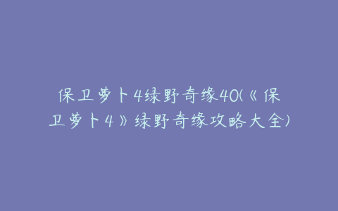 保卫萝卜4绿野奇缘40(《保卫萝卜4》绿野奇缘攻略大全)