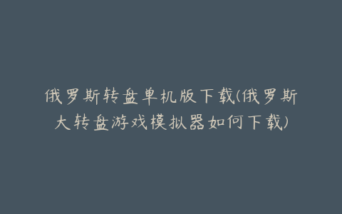 俄罗斯转盘单机版下载(俄罗斯大转盘游戏模拟器如何下载)