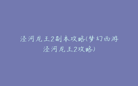 泾河龙王2副本攻略(梦幻西游泾河龙王2攻略)