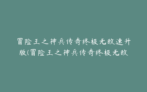 冒险王之神兵传奇终极无敌速升版(冒险王之神兵传奇终极无敌速升版 萝卜老头怎么打)