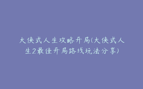 大侠式人生攻略开局(大侠式人生2最佳开局路线玩法分享)