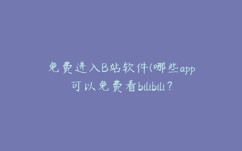 免费进入B站软件(哪些app可以免费看bilibili？)